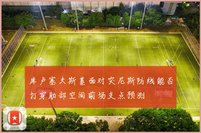 库卢塞夫斯基面对突尼斯防线能否打穿肋部空间前场支点预测