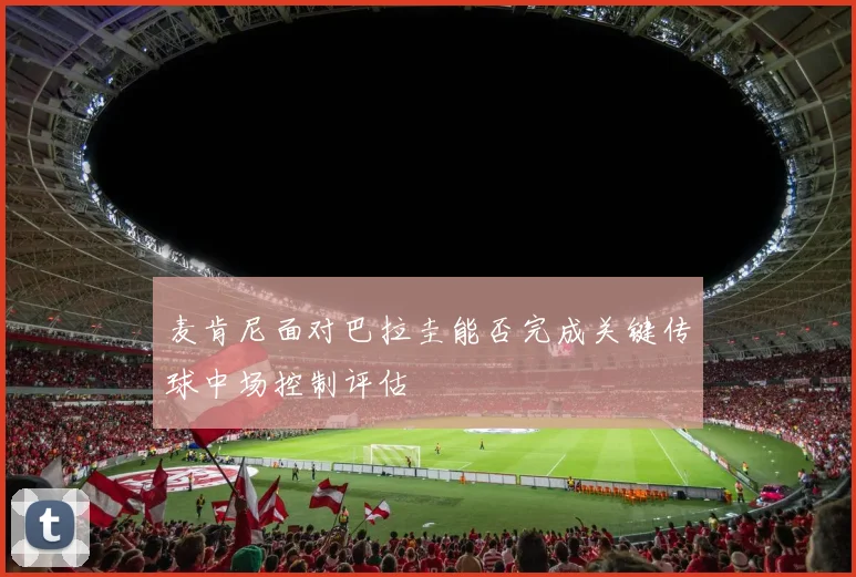 麦肯尼面对巴拉圭能否完成关键传球中场控制评估
