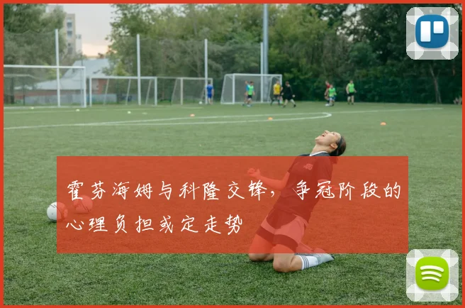 霍芬海姆与科隆交锋，争冠阶段的心理负担或定走势