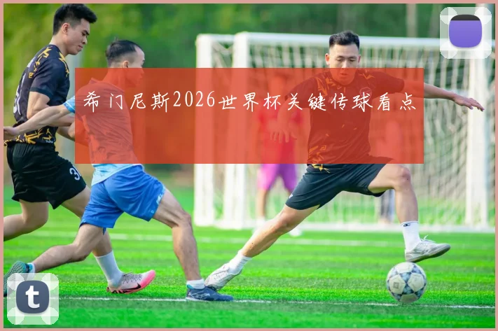 希门尼斯2026世界杯关键传球看点