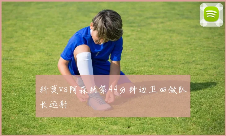 科莫vs阿森纳第44分钟边卫回做队长远射