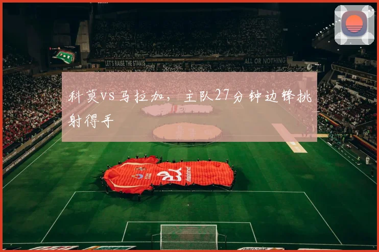 科莫vs马拉加,主队27分钟边锋挑射得手