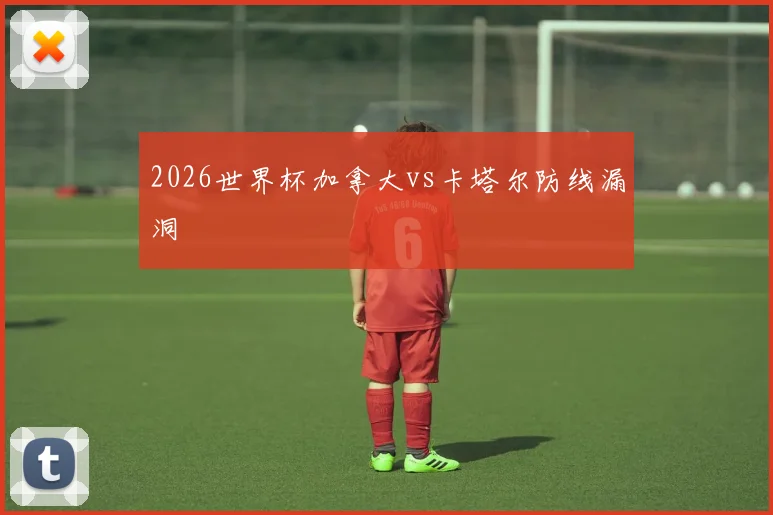 2026世界杯加拿大vs卡塔尔防线漏洞