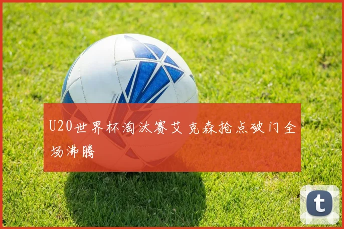U20世界杯淘汰赛艾克森抢点破门全场沸腾