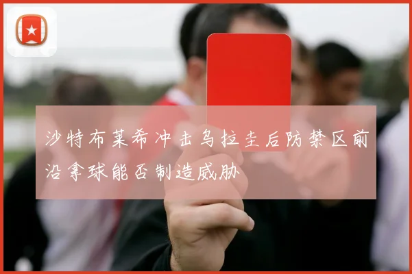 沙特布莱希冲击乌拉圭后防禁区前沿拿球能否制造威胁