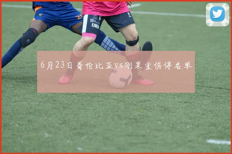 6月23日哥伦比亚vs刚果金伤停名单