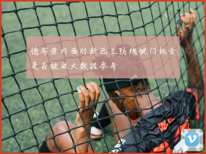 德布劳内面对新西兰防线破门机会是否被放大数据参考