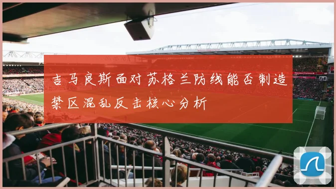 吉马良斯面对苏格兰防线能否制造禁区混乱反击核心分析