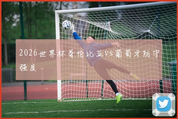 2026世界杯哥伦比亚vs葡萄牙防守强度