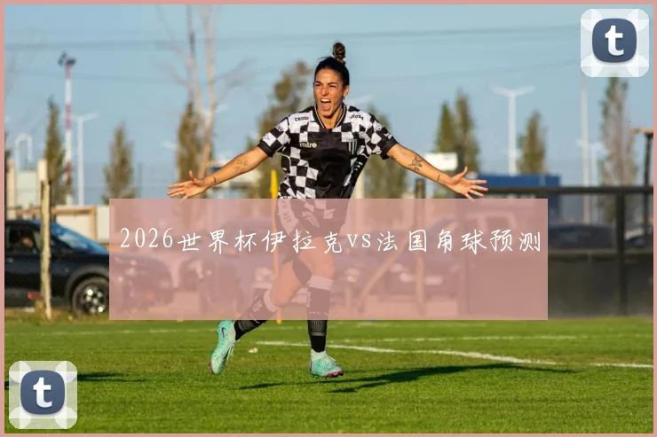2026世界杯伊拉克vs法国角球预测