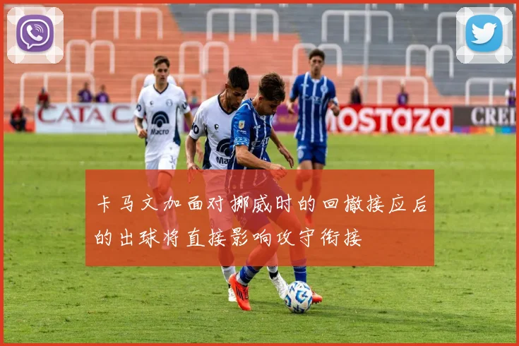 卡马文加面对挪威时的回撤接应后的出球将直接影响攻守衔接