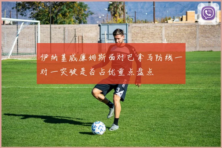 伊纳基威廉姆斯面对巴拿马防线一对一突破是否占优重点盘点