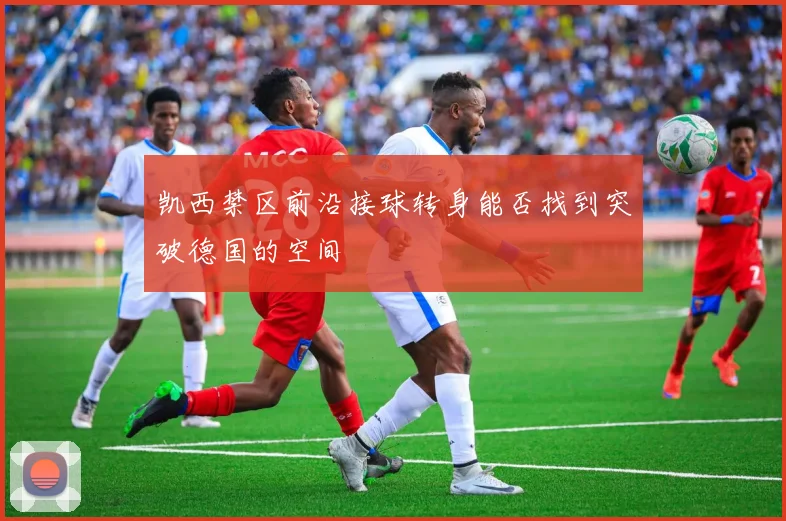 凯西禁区前沿接球转身能否找到突破德国的空间