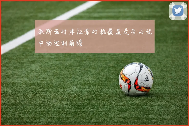 派斯面对库拉索对抗覆盖是否占优中场控制前瞻