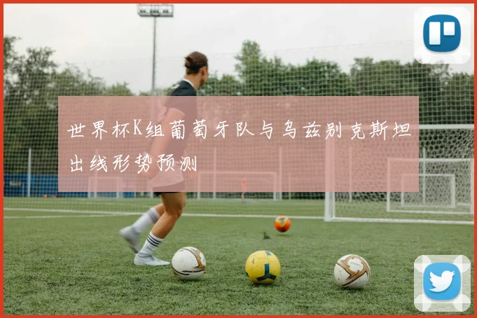 世界杯K组葡萄牙队与乌兹别克斯坦出线形势预测