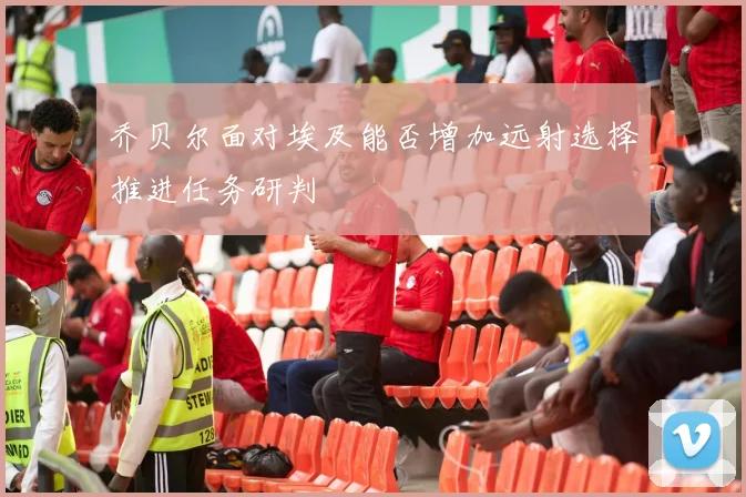乔贝尔面对埃及能否增加远射选择推进任务研判