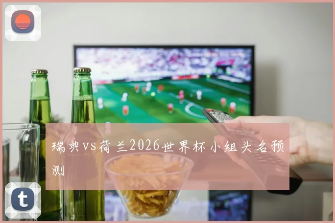瑞典vs荷兰2026世界杯小组头名预测