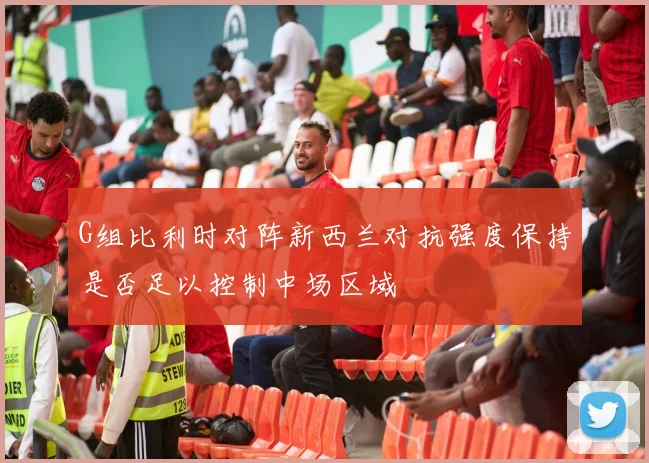 G组比利时对阵新西兰对抗强度保持是否足以控制中场区域