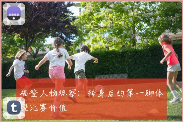 福登人物观察：转身后的第一脚体现比赛价值