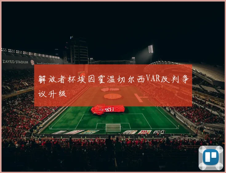 解放者杯埃因霍温切尔西VAR改判争议升级
