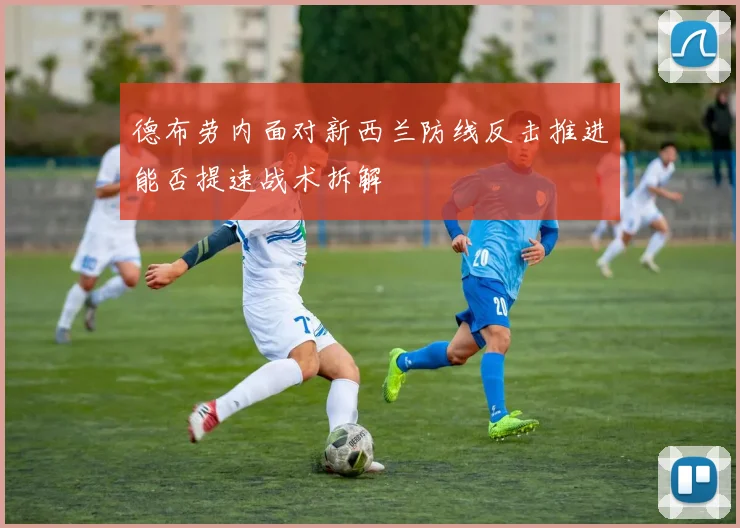 德布劳内面对新西兰防线反击推进能否提速战术拆解