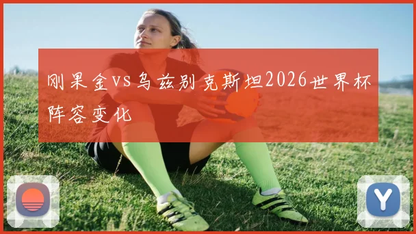 刚果金vs乌兹别克斯坦2026世界杯阵容变化