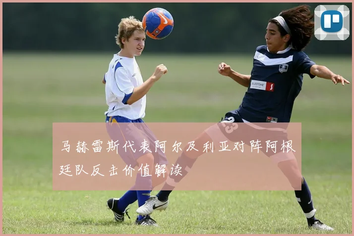 马赫雷斯代表阿尔及利亚对阵阿根廷队反击价值解读