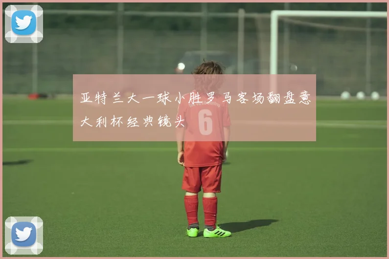 亚特兰大一球小胜罗马客场翻盘意大利杯经典镜头