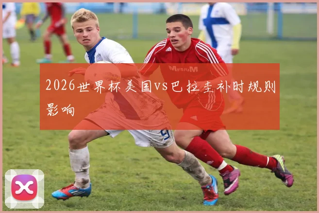 2026世界杯美国vs巴拉圭补时规则影响