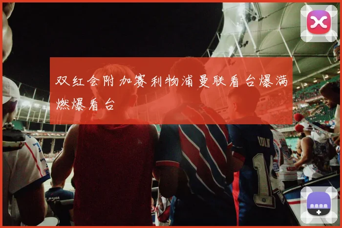 双红会附加赛利物浦曼联看台爆满燃爆看台