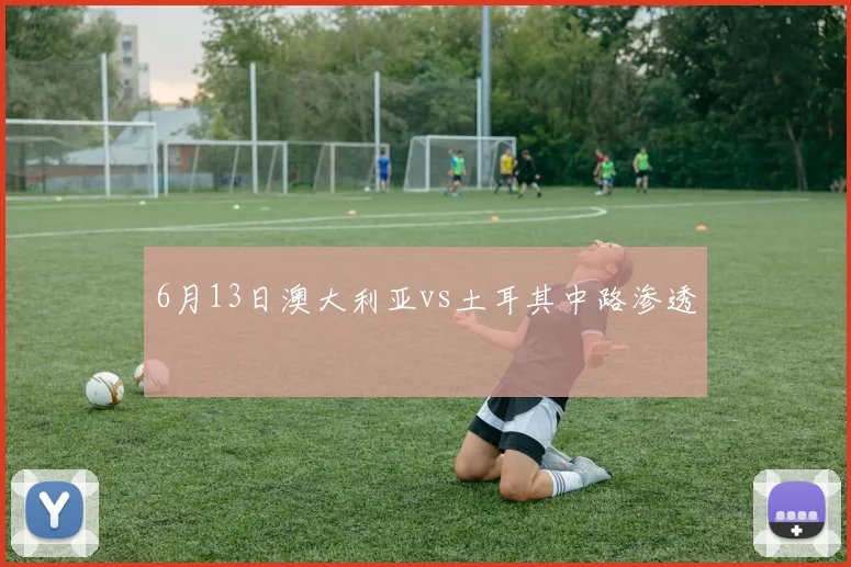 6月13日澳大利亚vs土耳其中路渗透