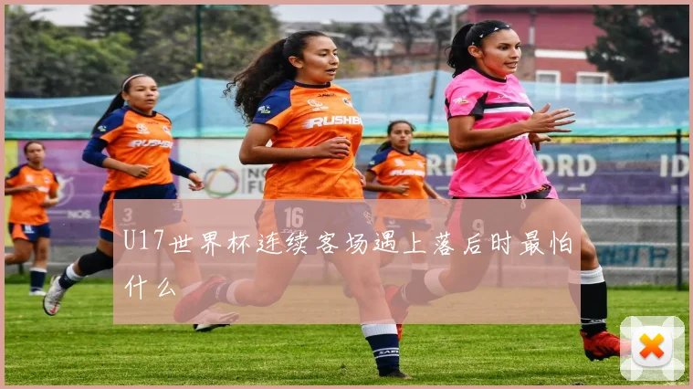 U17世界杯连续客场遇上落后时最怕什么