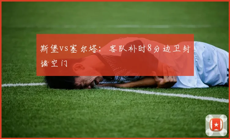 斯堡vs塞尔塔：客队补时8分边卫封堵空门