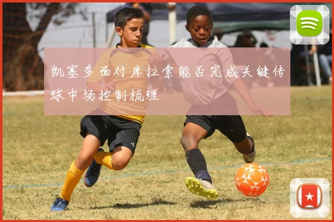 凯塞多面对库拉索能否完成关键传球中场控制梳理