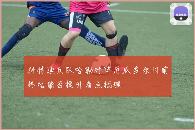 科特迪瓦队哈勒对阵厄瓜多尔门前终结能否提升看点梳理