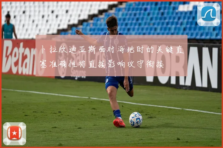 卜拉欣迪亚斯面对海地时的关键直塞准确性将直接影响攻守衔接