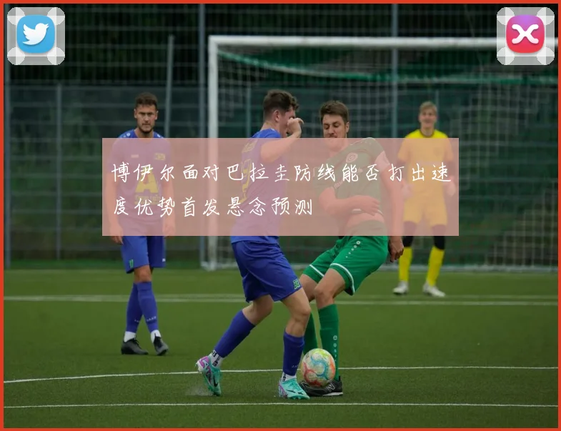 博伊尔面对巴拉圭防线能否打出速度优势首发悬念预测