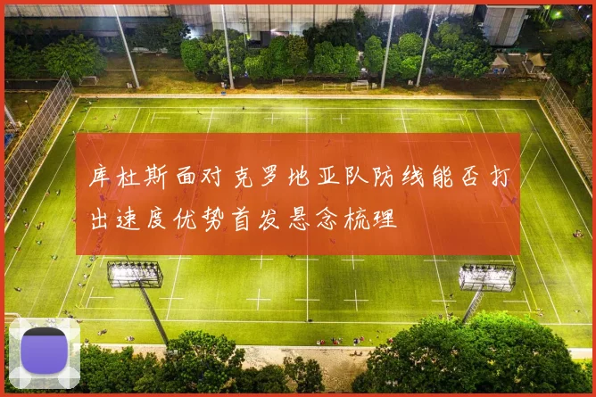 库杜斯面对克罗地亚队防线能否打出速度优势首发悬念梳理