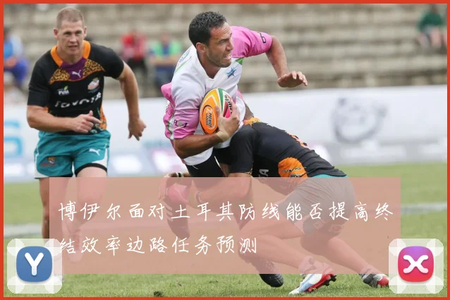 博伊尔面对土耳其防线能否提高终结效率边路任务预测
