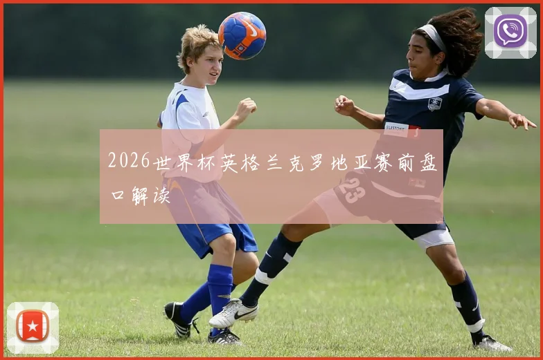 2026世界杯英格兰克罗地亚赛前盘口解读