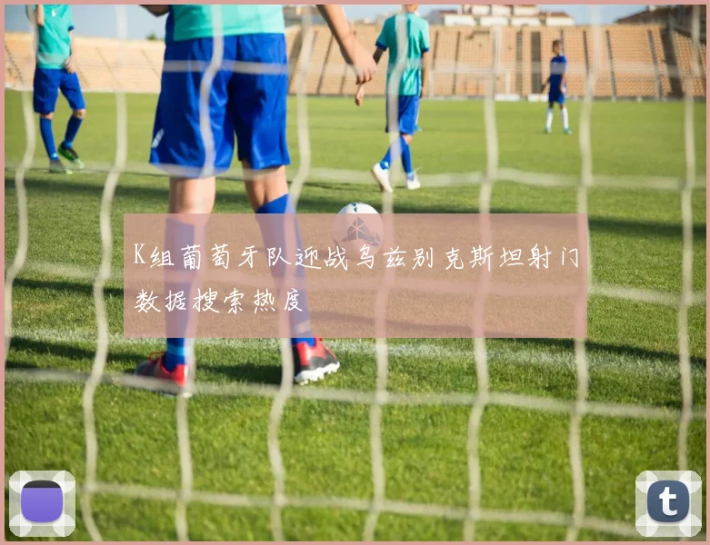 K组葡萄牙队迎战乌兹别克斯坦射门数据搜索热度