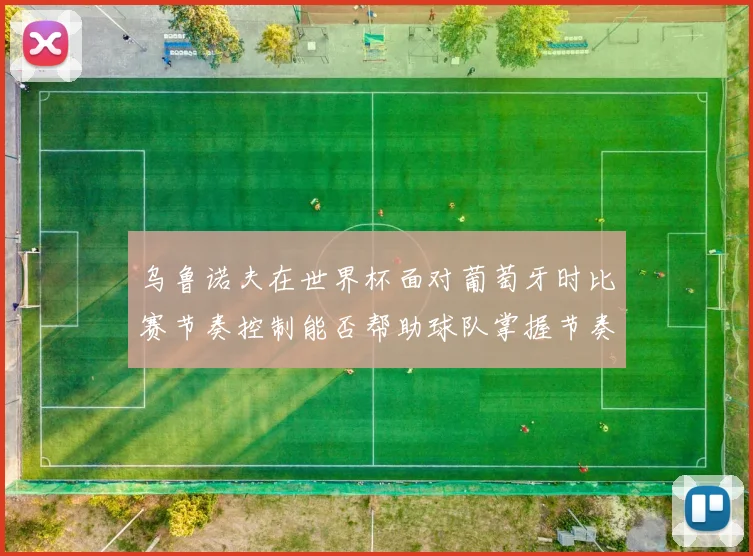 乌鲁诺夫在世界杯面对葡萄牙时比赛节奏控制能否帮助球队掌握节奏