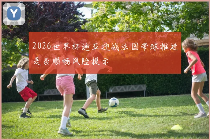 2026世界杯迪亚迎战法国带球推进是否顺畅风险提示