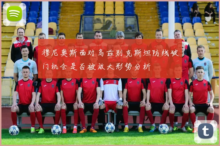 穆尼奥斯面对乌兹别克斯坦防线破门机会是否被放大形势分析