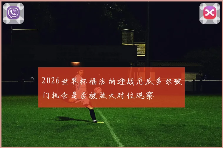 2026世界杯福法纳迎战厄瓜多尔破门机会是否被放大对位观察
