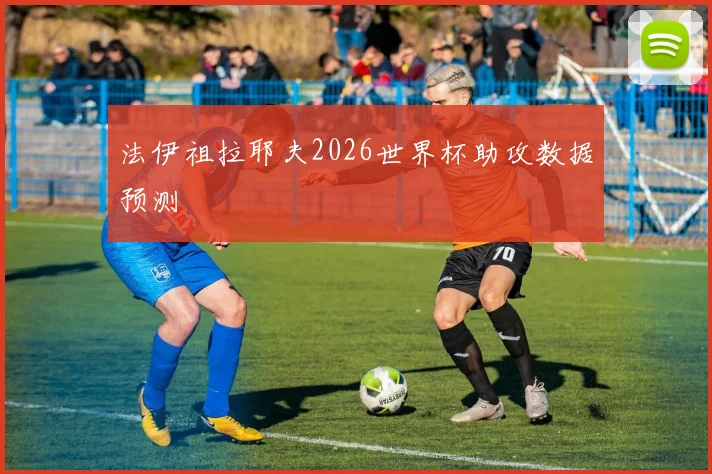法伊祖拉耶夫2026世界杯助攻数据预测