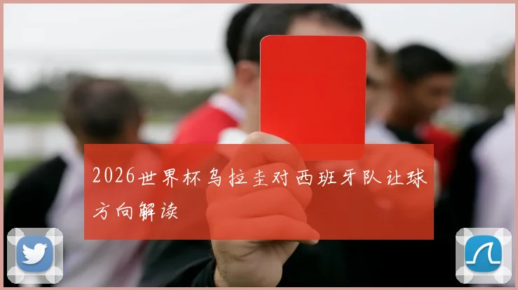 2026世界杯乌拉圭对西班牙队让球方向解读