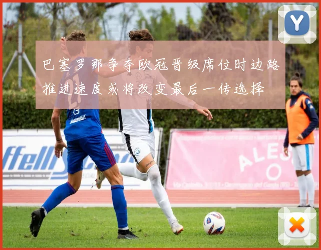 巴塞罗那争夺欧冠晋级席位时边路推进速度或将改变最后一传选择