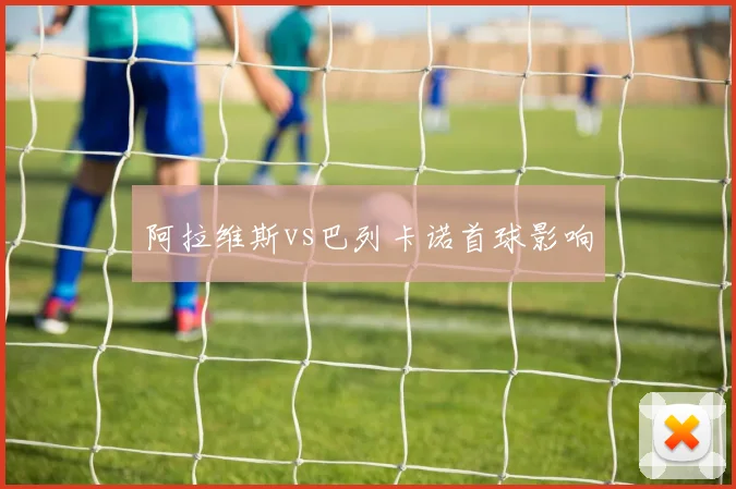 阿拉维斯vs巴列卡诺首球影响