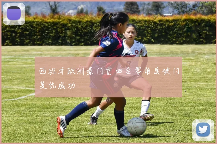 西班牙欧洲豪门首回合零角度破门复仇成功